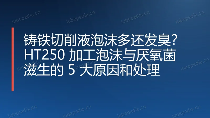 铸铁切削液泡沫多还发臭?HT250 加工泡沫与厌氧菌滋生的 5 大原因和处理