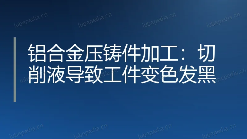 铝合金压铸件加工：切削液导致工件变色发黑
