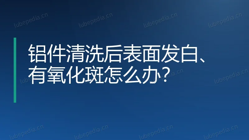 铝件清洗后表面发白、有氧化斑怎么办？