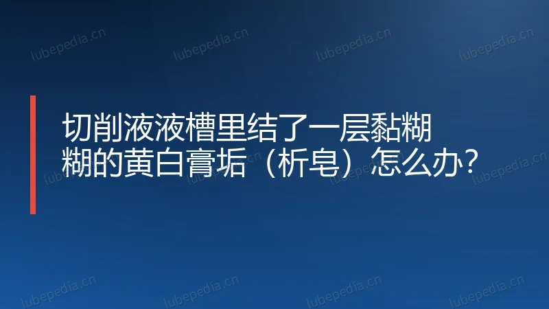 切削液液槽里结了一层黏糊糊的黄白膏垢(析皂)怎么办?