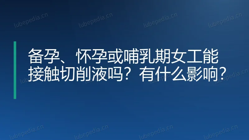 备孕、怀孕或哺乳期女工能接触切削液吗？有什么影响？