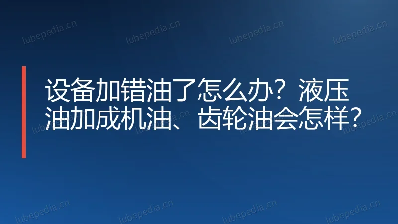 设备加错油了怎么办?液压油加成机油、齿轮油会怎样?